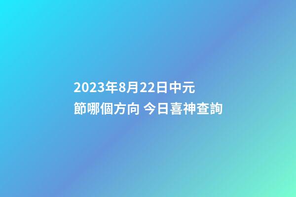 2023年8月22日中元節哪個方向 今日喜神查詢